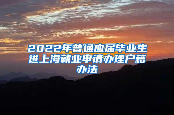 2022年普通应届毕业生进上海就业申请办理户籍办法