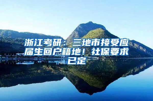 浙江考研：三地市接受应届生回户籍地！社保要求已定