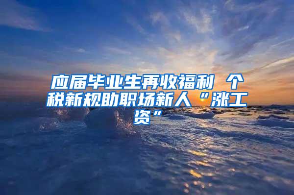 应届毕业生再收福利 个税新规助职场新人“涨工资”