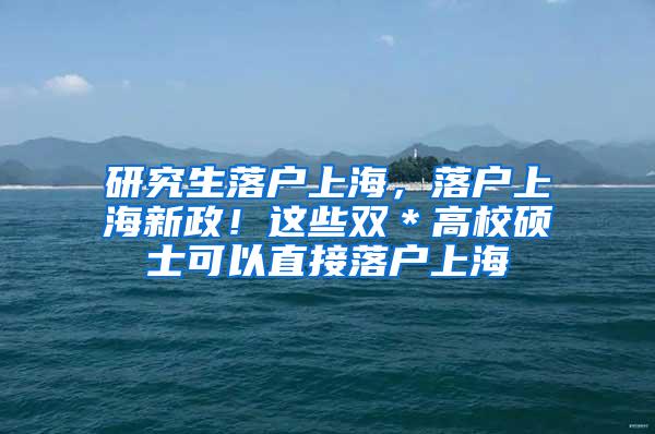 研究生落户上海，落户上海新政！这些双＊高校硕士可以直接落户上海