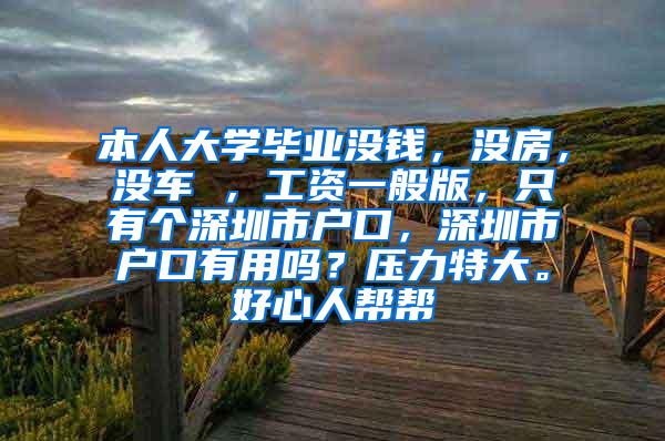 本人大学毕业没钱，没房，没车 ，工资一般版，只有个深圳市户口，深圳市户口有用吗？压力特大。好心人帮帮