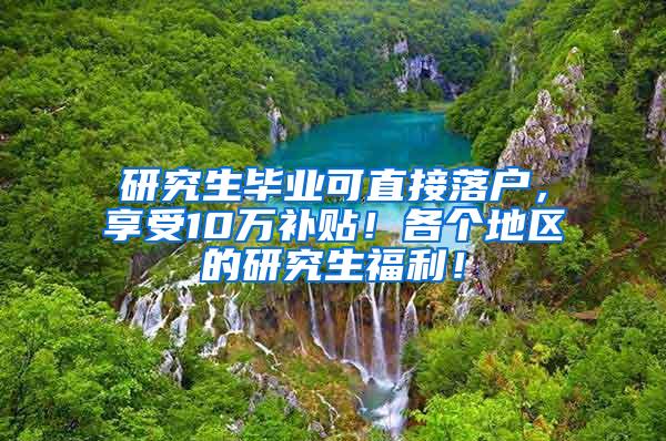 研究生毕业可直接落户，享受10万补贴！各个地区的研究生福利！