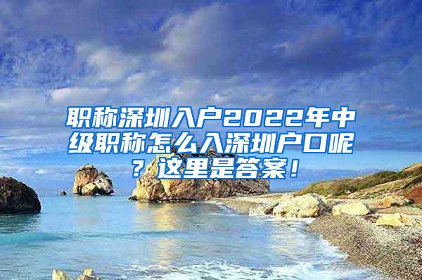 职称深圳入户2022年中级职称怎么入深圳户口呢？这里是答案！