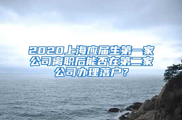 2020上海应届生第一家公司离职后能否在第二家公司办理落户？