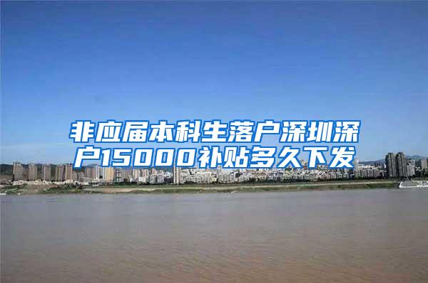 非应届本科生落户深圳深户15000补贴多久下发