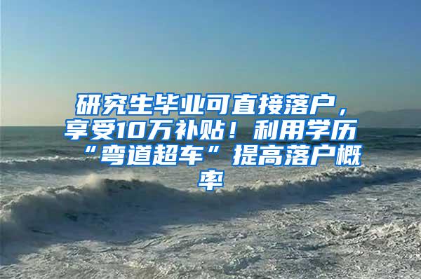 研究生毕业可直接落户，享受10万补贴！利用学历“弯道超车”提高落户概率