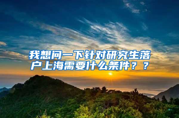 我想问一下针对研究生落户上海需要什么条件？？