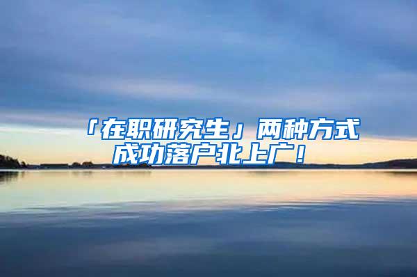 「在职研究生」两种方式成功落户北上广！