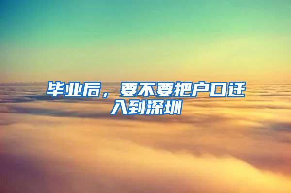 毕业后，要不要把户口迁入到深圳