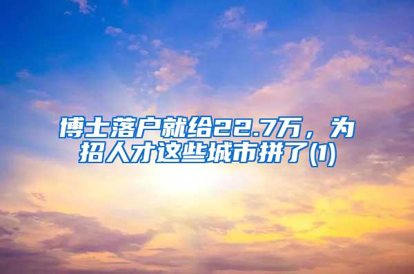 博士落户就给22.7万，为招人才这些城市拼了(1)