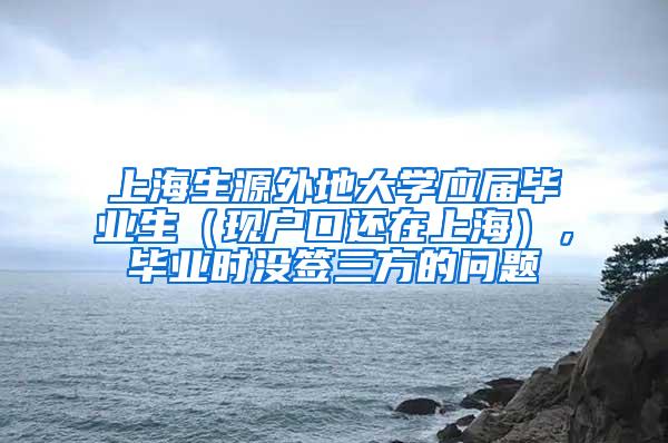 上海生源外地大学应届毕业生（现户口还在上海），毕业时没签三方的问题