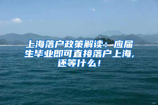 上海落户政策解读：应届生毕业即可直接落户上海,还等什么！