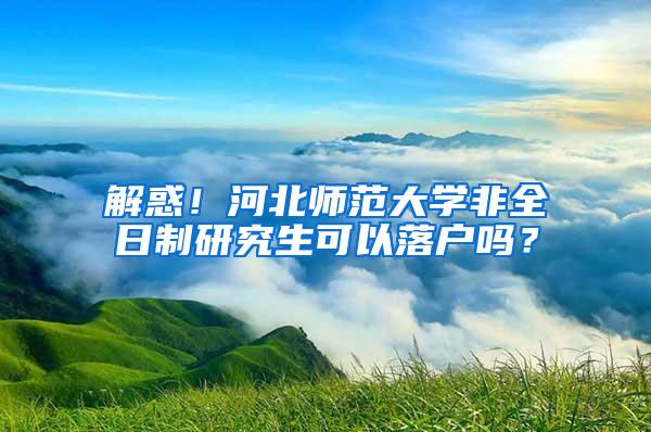 解惑！河北师范大学非全日制研究生可以落户吗？