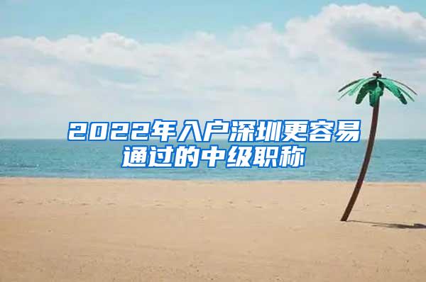 2022年入户深圳更容易通过的中级职称