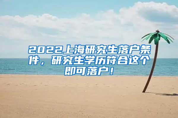 2022上海研究生落户条件，研究生学历符合这个即可落户！