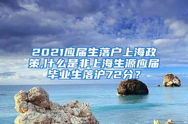 2021应届生落户上海政策,什么是非上海生源应届毕业生落沪72分？