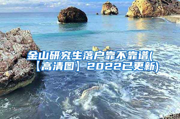 金山研究生落户靠不靠谱(【高清图】2022已更新)