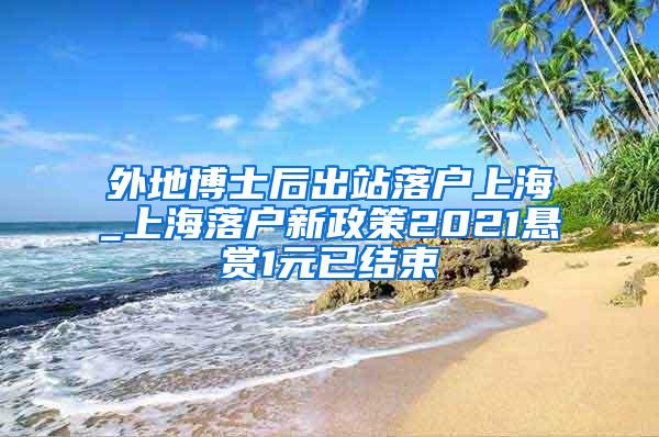 外地博士后出站落户上海_上海落户新政策2021悬赏1元已结束