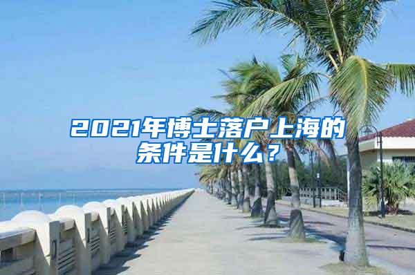 2021年博士落户上海的条件是什么？