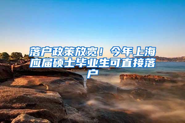 落户政策放宽！今年上海应届硕士毕业生可直接落户