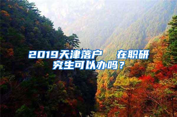 2019天津落户  在职研究生可以办吗？