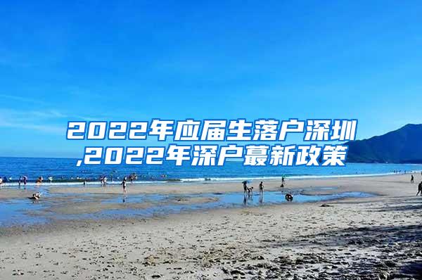 2022年应届生落户深圳,2022年深户蕞新政策