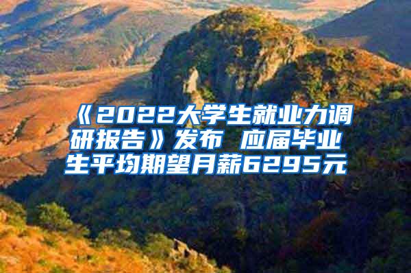 《2022大学生就业力调研报告》发布 应届毕业生平均期望月薪6295元