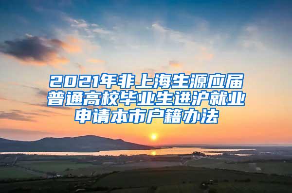 2021年非上海生源应届普通高校毕业生进沪就业申请本市户籍办法