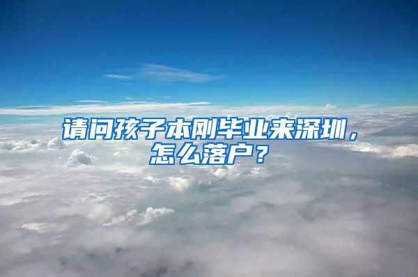 请问孩子本刚毕业来深圳，怎么落户？