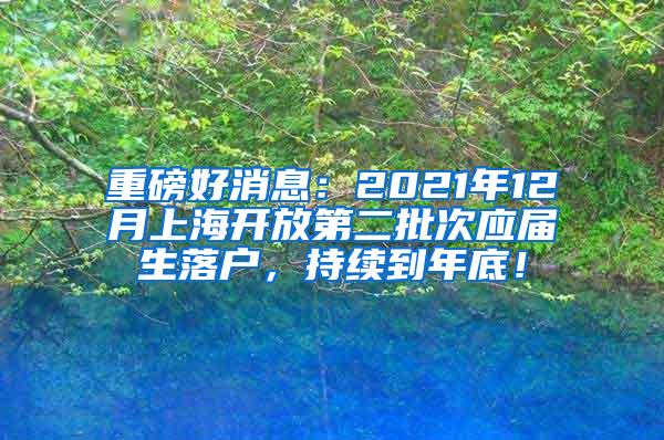 重磅好消息：2021年12月上海开放第二批次应届生落户，持续到年底！