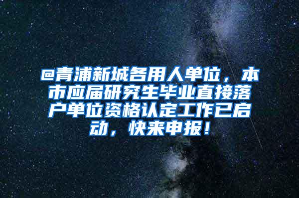 @青浦新城各用人单位，本市应届研究生毕业直接落户单位资格认定工作已启动，快来申报！