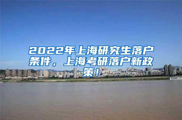 2022年上海研究生落户条件，上海考研落户新政策！