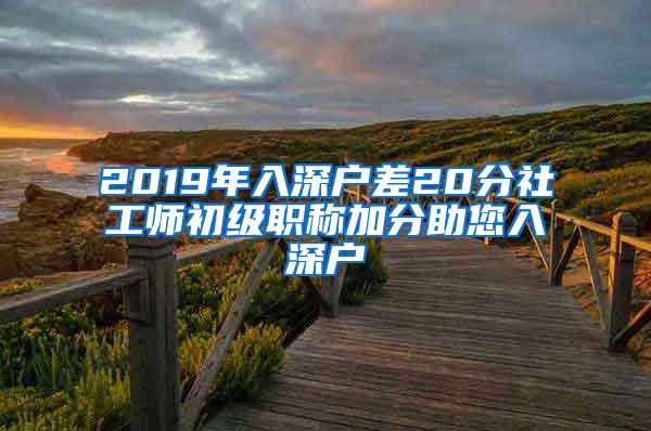 2019年入深户差20分社工师初级职称加分助您入深户