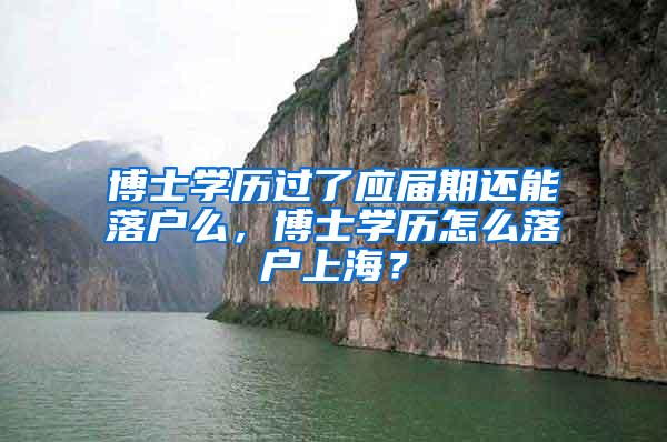 博士学历过了应届期还能落户么，博士学历怎么落户上海？