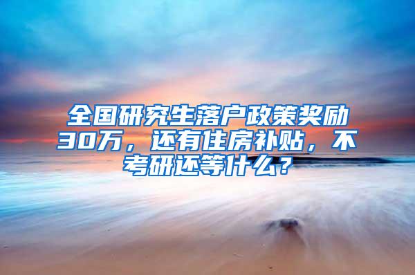 全国研究生落户政策奖励30万，还有住房补贴，不考研还等什么？