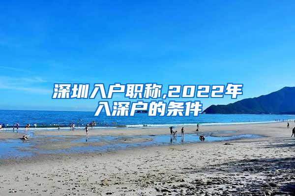 深圳入户职称,2022年入深户的条件