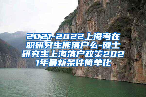 2021-2022上海考在职研究生能落户么-硕士研究生上海落户政策2021年最新条件简单化