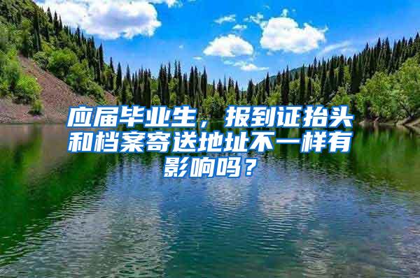 应届毕业生，报到证抬头和档案寄送地址不一样有影响吗？