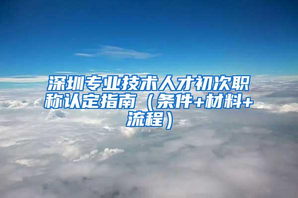 深圳专业技术人才初次职称认定指南（条件+材料+流程）