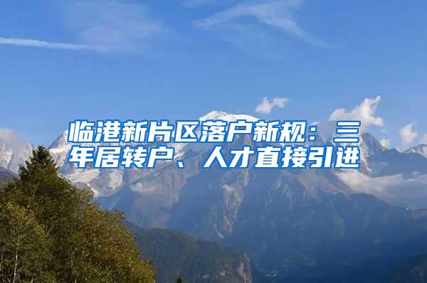 临港新片区落户新规：三年居转户、人才直接引进