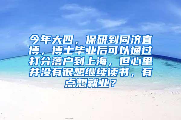 今年大四，保研到同济直博，博士毕业后可以通过打分落户到上海，但心里并没有很想继续读书，有点想就业？