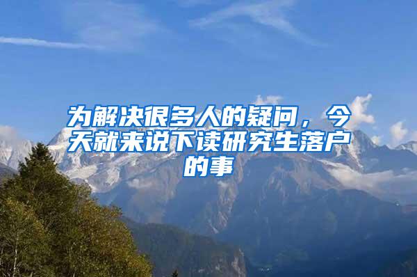 为解决很多人的疑问，今天就来说下读研究生落户的事