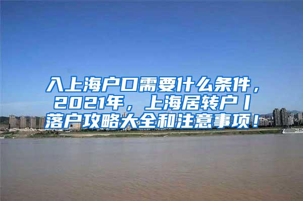 入上海户口需要什么条件，2021年，上海居转户丨落户攻略大全和注意事项！