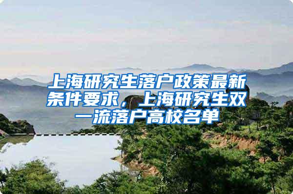 上海研究生落户政策最新条件要求，上海研究生双一流落户高校名单