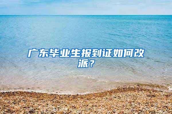 广东毕业生报到证如何改派？