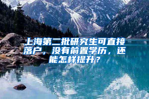上海第二批研究生可直接落户，没有前置学历，还能怎样提升？