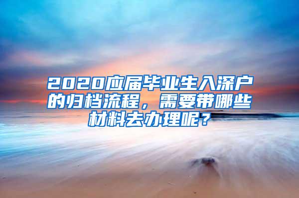 2020应届毕业生入深户的归档流程，需要带哪些材料去办理呢？