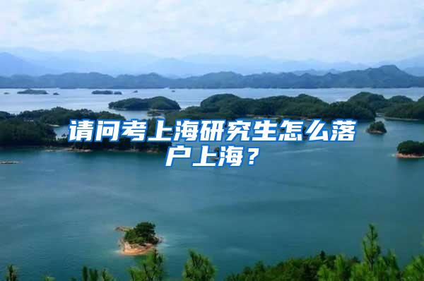 请问考上海研究生怎么落户上海？