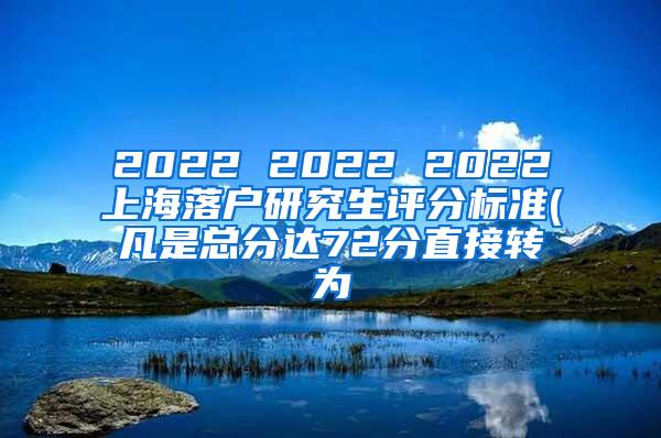 2022 2022 2022上海落户研究生评分标准(凡是总分达72分直接转为