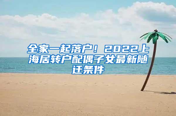 全家一起落户！2022上海居转户配偶子女最新随迁条件